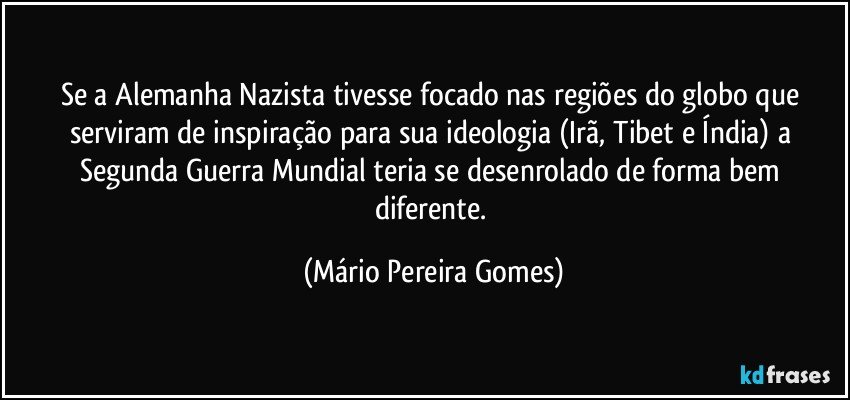 Se a Alemanha Nazista tivesse focado nas regiões do globo que serviram de inspiração para sua ideologia (Irã, Tibet e Índia) a Segunda Guerra Mundial teria se desenrolado de forma bem diferente. (Mário Pereira Gomes)