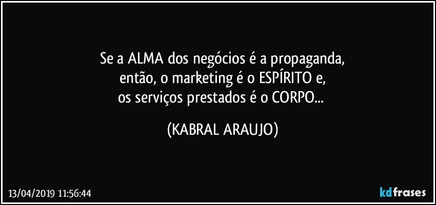 Se a ALMA dos negócios é a propaganda,
então, o marketing é o ESPÍRITO e,
os serviços prestados é o CORPO... (KABRAL ARAUJO)