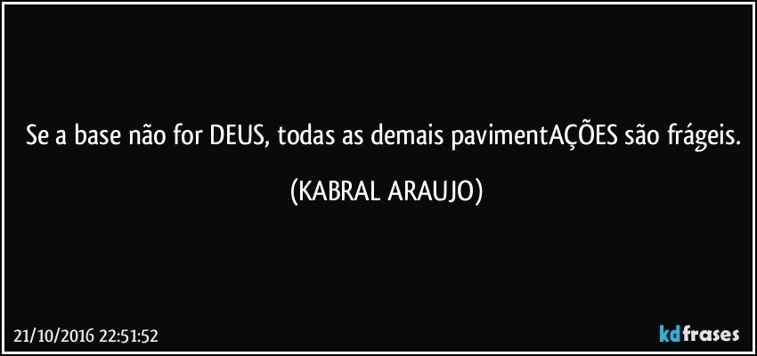 Se a base não for DEUS, todas as demais pavimentAÇÕES são frágeis. (KABRAL ARAUJO)
