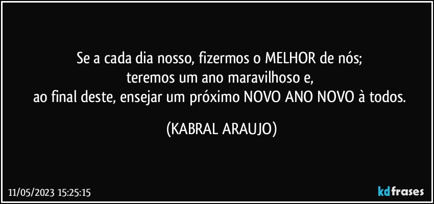 Se a cada dia nosso, fizermos o MELHOR de nós; 
teremos um ano maravilhoso e, 
ao final deste, ensejar um próximo  NOVO ANO NOVO à todos. (KABRAL ARAUJO)