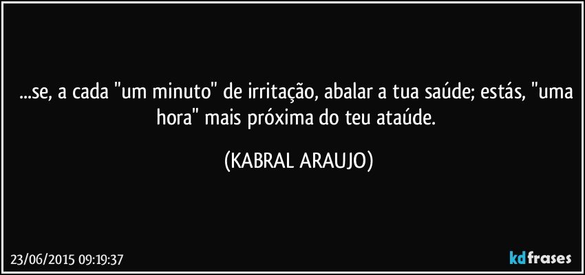 ...se, a cada "um minuto" de irritação, abalar a tua saúde; estás, "uma hora" mais próxima do teu ataúde. (KABRAL ARAUJO)