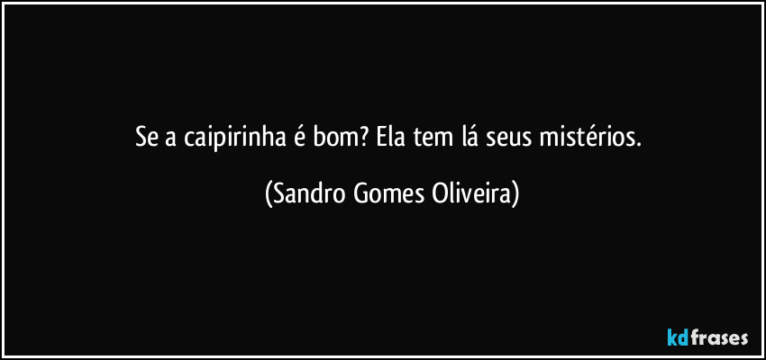 Se a caipirinha é bom? Ela tem lá seus mistérios. (Sandro Gomes Oliveira)