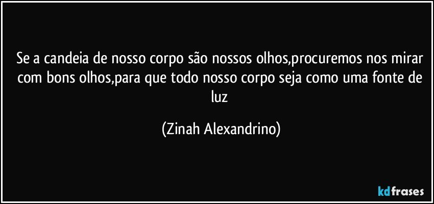 Se a candeia de nosso corpo são nossos olhos,procuremos nos mirar com bons olhos,para que todo nosso corpo seja como uma fonte de luz (Zinah Alexandrino)