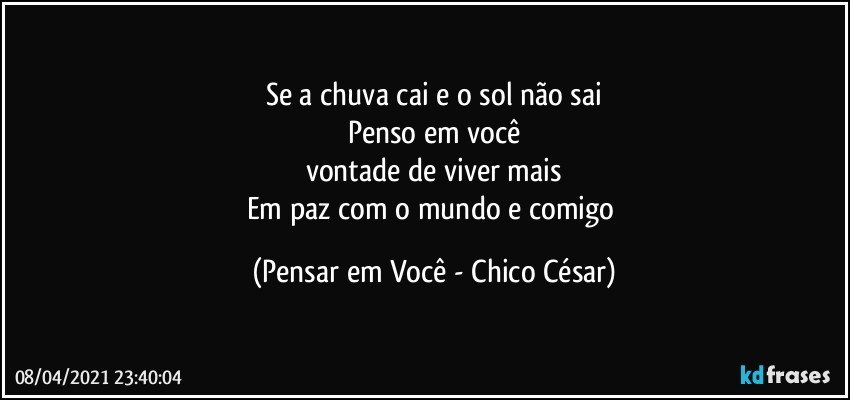 Se a chuva cai e o sol não sai
Penso em você
vontade de viver mais
Em paz com o mundo e comigo (Pensar em Você - Chico César)