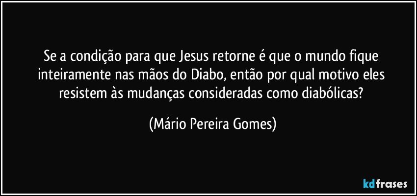 Se a condição para que Jesus retorne é que o mundo fique inteiramente nas mãos do Diabo, então por qual motivo eles resistem às mudanças consideradas como diabólicas? (Mário Pereira Gomes)