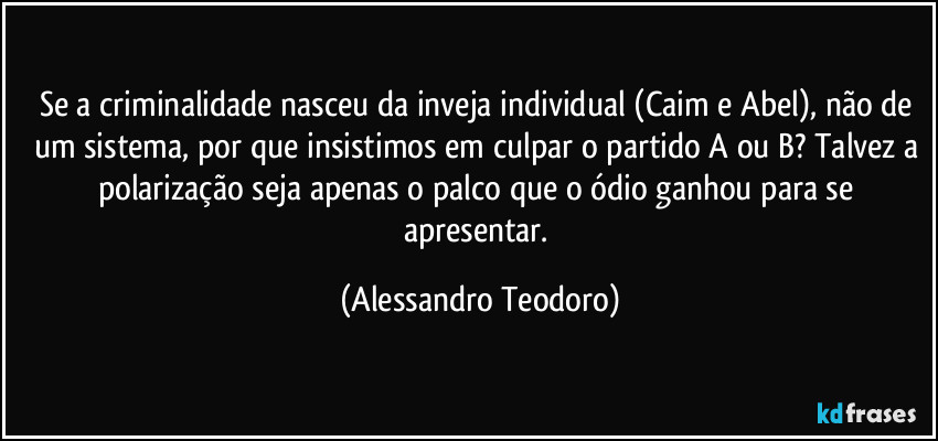 Se a criminalidade nasceu da inveja individual (Caim e Abel), não de um sistema, por que insistimos em culpar o partido A ou B? Talvez a polarização seja apenas o palco que o ódio ganhou para se apresentar. (Alessandro Teodoro)