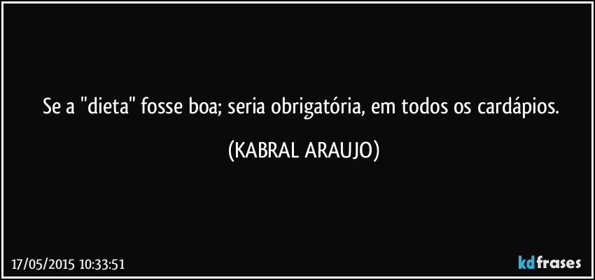 Se a "dieta" fosse boa; seria obrigatória, em todos os cardápios. (KABRAL ARAUJO)