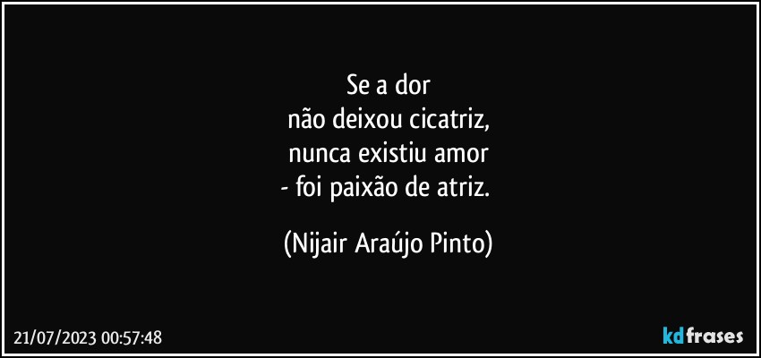 Se a dor
não deixou cicatriz,
nunca existiu amor
- foi paixão de atriz. (Nijair Araújo Pinto)