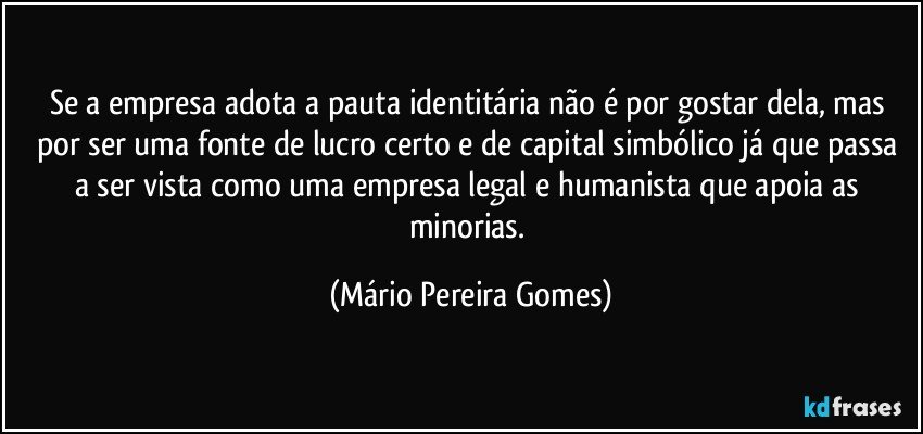 Se a empresa adota a pauta identitária não é por gostar dela, mas por ser uma fonte de lucro certo e de capital simbólico já que passa a ser vista como uma empresa legal e humanista que apoia as minorias. (Mário Pereira Gomes)