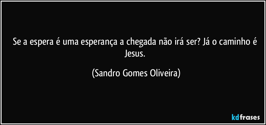 Se a espera é uma esperança a chegada não irá ser? Já o caminho é Jesus. (Sandro Gomes Oliveira)