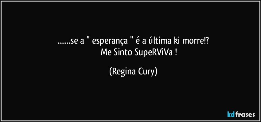 ...se a " esperança " é a última ki morre!?
                       Me Sinto SupeRViVa ! (Regina Cury)