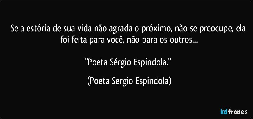 Se a estória de sua vida não agrada o próximo, não se preocupe, ela foi feita para você, não para os outros...

"Poeta Sérgio Espíndola." (Poeta Sergio Espindola)