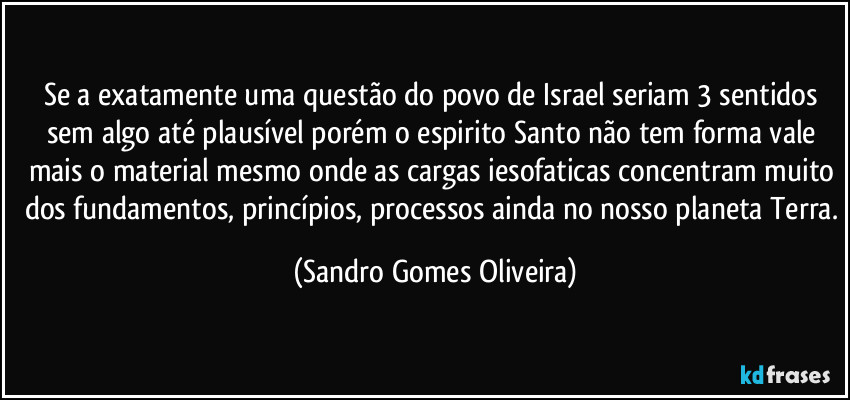 Se a exatamente uma questão do povo de Israel seriam 3 sentidos sem algo até plausível porém o espirito Santo não tem forma vale mais o material mesmo onde as cargas iesofaticas concentram muito dos fundamentos, princípios, processos ainda no nosso planeta Terra. (Sandro Gomes Oliveira)