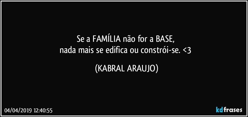 Se a FAMÍLIA não for a BASE, 
nada mais se edifica ou constrói-se. <3 (KABRAL ARAUJO)