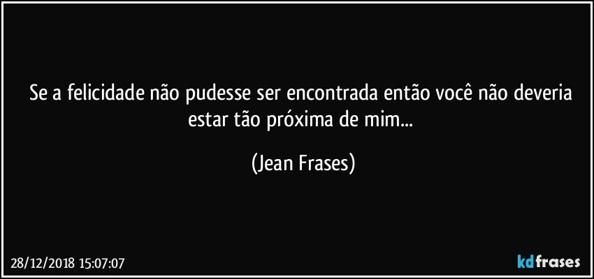 Se a felicidade não pudesse ser encontrada então você não deveria estar tão próxima de mim... (Jean Frases)