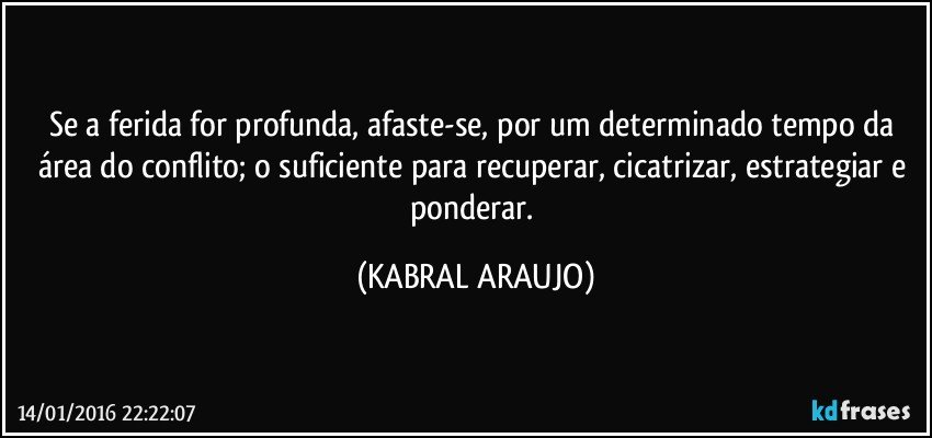 Se a ferida for profunda, afaste-se, por um determinado tempo da área do conflito; o suficiente para recuperar, cicatrizar, estrategiar e ponderar. (KABRAL ARAUJO)