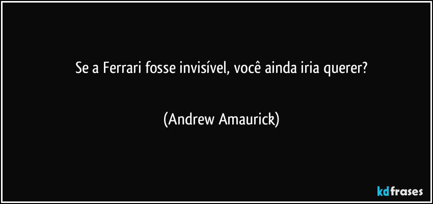 Se a Ferrari fosse invisível, você ainda iria querer?
 (Andrew Amaurick)