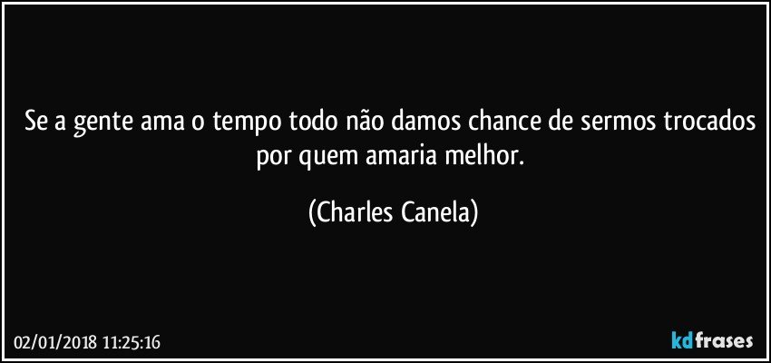 Se a gente ama o tempo todo não damos chance de sermos trocados por quem amaria melhor. (Charles Canela)