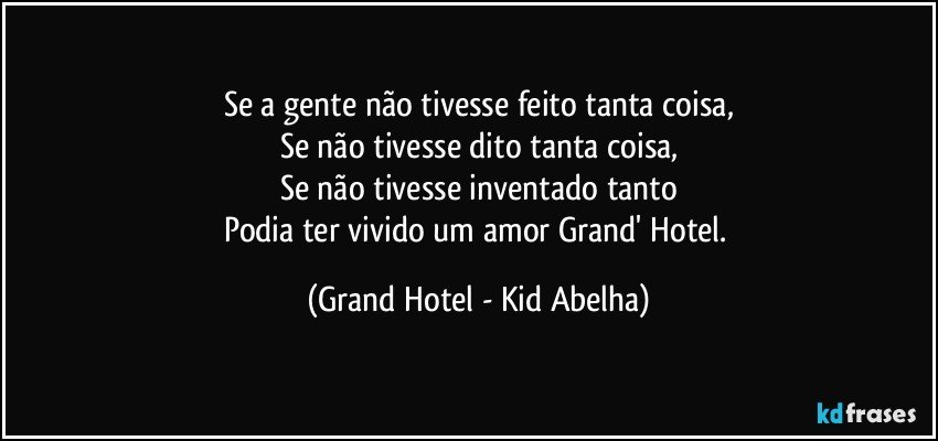 Se a gente não tivesse feito tanta coisa,
Se não tivesse dito tanta coisa,
Se não tivesse inventado tanto
Podia ter vivido um amor Grand' Hotel. (Grand Hotel - Kid Abelha)