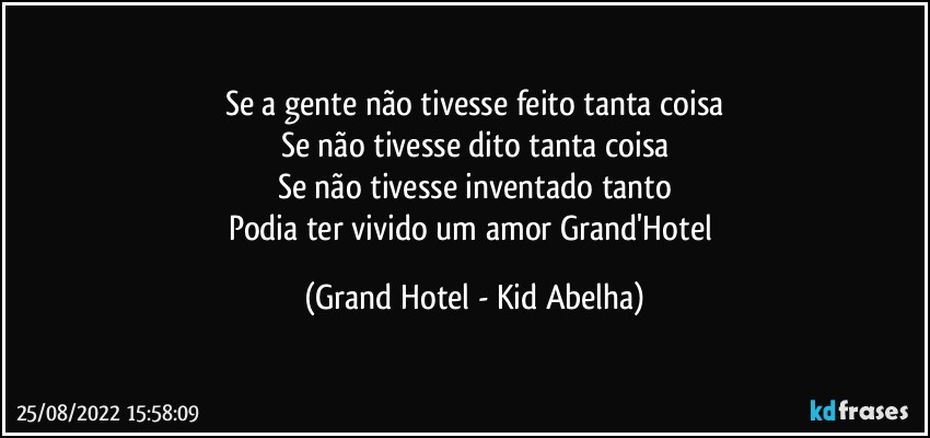 Se a gente não tivesse feito tanta coisa
Se não tivesse dito tanta coisa
Se não tivesse inventado tanto
Podia ter vivido um amor Grand'Hotel (Grand Hotel - Kid Abelha)