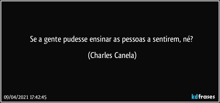 Se a gente pudesse ensinar as pessoas a sentirem, né? (Charles Canela)