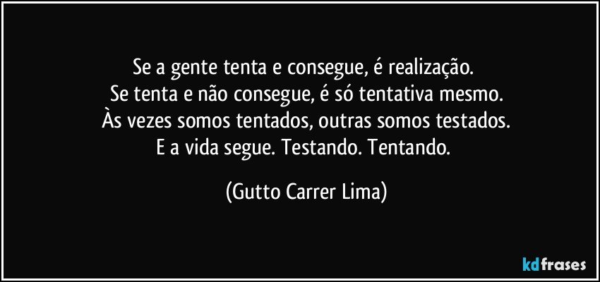 Se a gente tenta e consegue, é realização. 
Se tenta e não consegue, é só tentativa mesmo.
Às vezes somos tentados, outras somos testados.
E a vida segue. Testando. Tentando. (Gutto Carrer Lima)