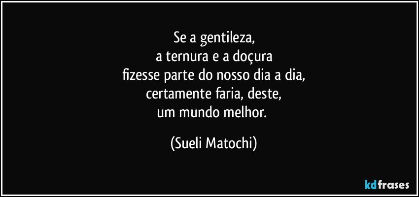 Se a gentileza,
a ternura e a doçura
fizesse parte do nosso dia a dia,
certamente faria, deste,
um mundo melhor. (Sueli Matochi)