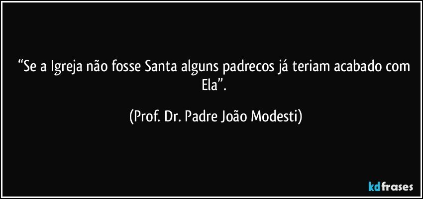 “Se a Igreja não fosse Santa alguns padrecos já teriam acabado com Ela”. (Prof. Dr. Padre João Modesti)