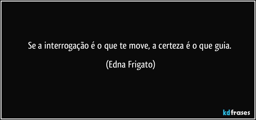 Se a interrogação é o que te move, a certeza é o que guia. (Edna Frigato)