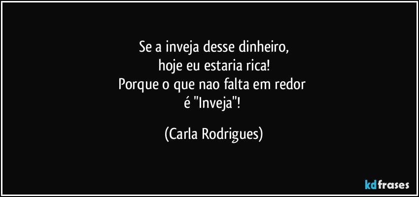 Se a inveja desse dinheiro,
hoje eu estaria rica!
Porque o que nao falta em redor 
é "Inveja"! (Carla Rodrigues)