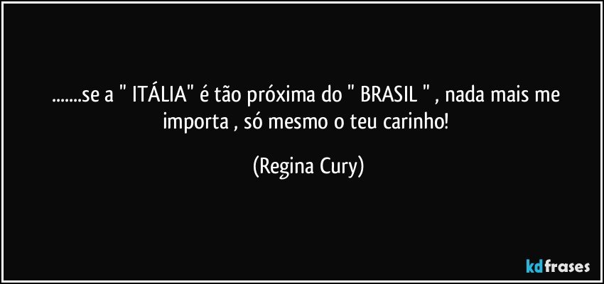 ...se a  " ITÁLIA"  é  tão  próxima   do " BRASIL "  , nada mais me importa , só mesmo o teu carinho! (Regina Cury)