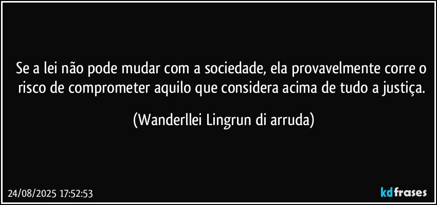 Se a lei não pode mudar com a sociedade, ela provavelmente corre o risco de comprometer aquilo que considera acima de tudo a justiça. (Wanderllei Lingrun di arruda)