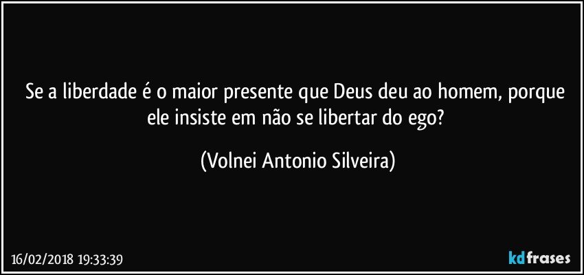 Se a liberdade é o maior presente que Deus deu ao homem, porque ele insiste em não se libertar do ego? (Volnei Antonio Silveira)