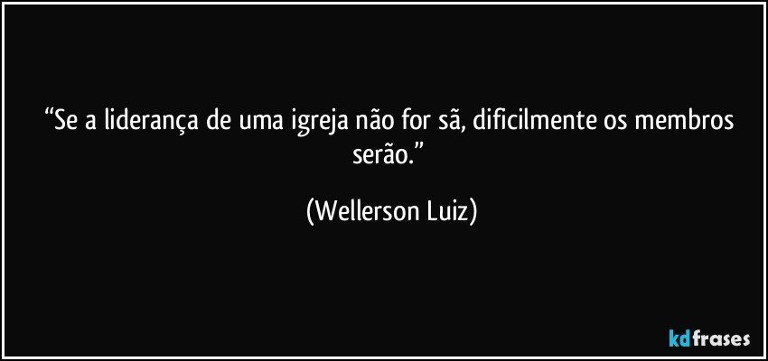 “Se a liderança de uma igreja não for sã, dificilmente os membros serão.” (Wellerson Luiz)