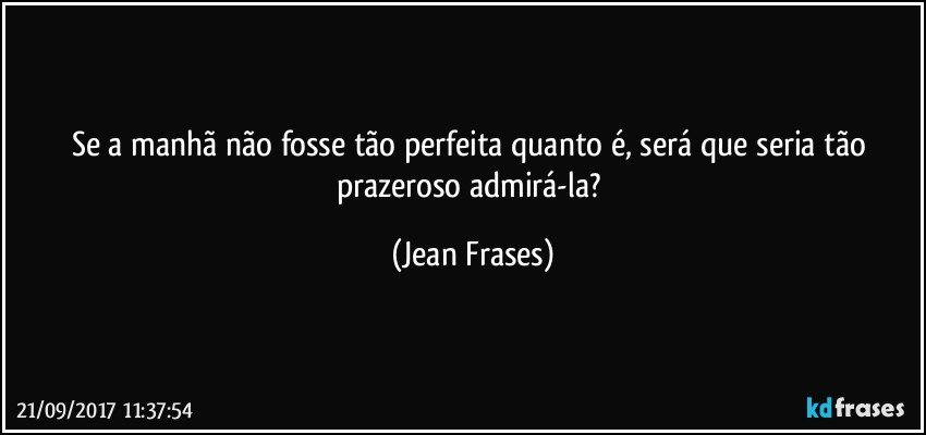 Se a manhã não fosse tão perfeita quanto é, será que seria tão prazeroso admirá-la? (Jean Frases)