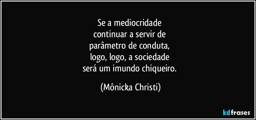 Se a mediocridade 
continuar a servir de 
parâmetro de conduta, 
logo, logo, a sociedade 
será um imundo chiqueiro. (Mônicka Christi)