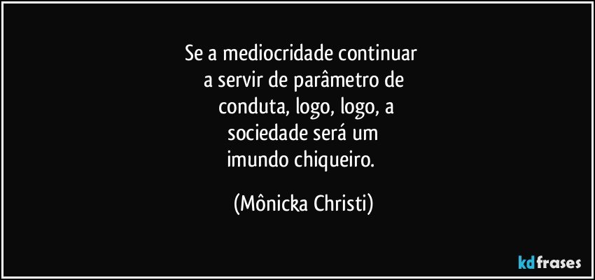 Se a mediocridade continuar 
a servir de parâmetro de
 conduta, logo, logo, a
 sociedade será um 
imundo chiqueiro. (Mônicka Christi)