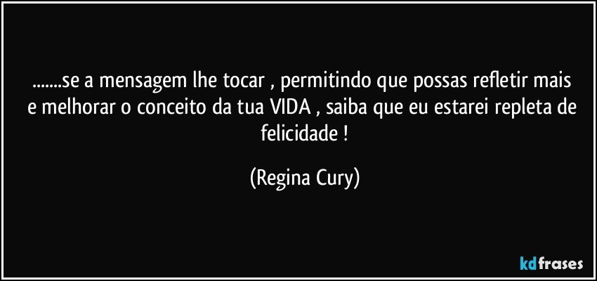 ...se  a mensagem lhe tocar , permitindo  que possas refletir mais   e melhorar o conceito da  tua VIDA , saiba que eu estarei  repleta  de  felicidade ! (Regina Cury)