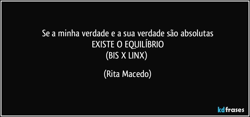 Se a minha verdade e a sua verdade são absolutas
EXISTE O EQUILÍBRIO
(BIS X LINX) (Rita Macedo)