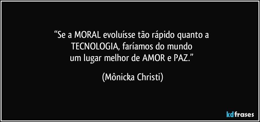 “Se a MORAL evoluísse tão rápido quanto a 
TECNOLOGIA, faríamos do mundo 
um lugar melhor de AMOR e PAZ.” (Mônicka Christi)