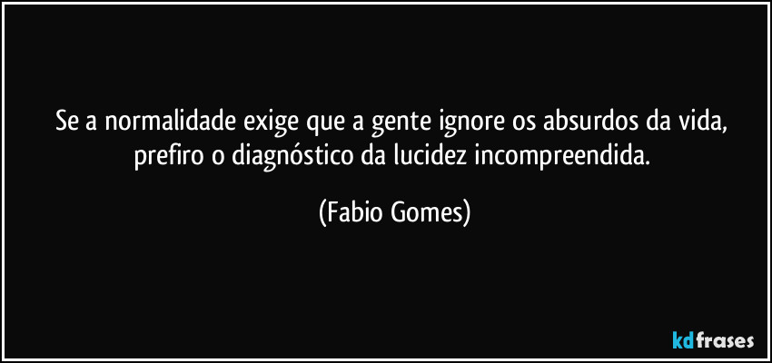 Se a normalidade exige que a gente ignore os absurdos da vida, prefiro o diagnóstico da lucidez incompreendida. (Fabio Gomes)