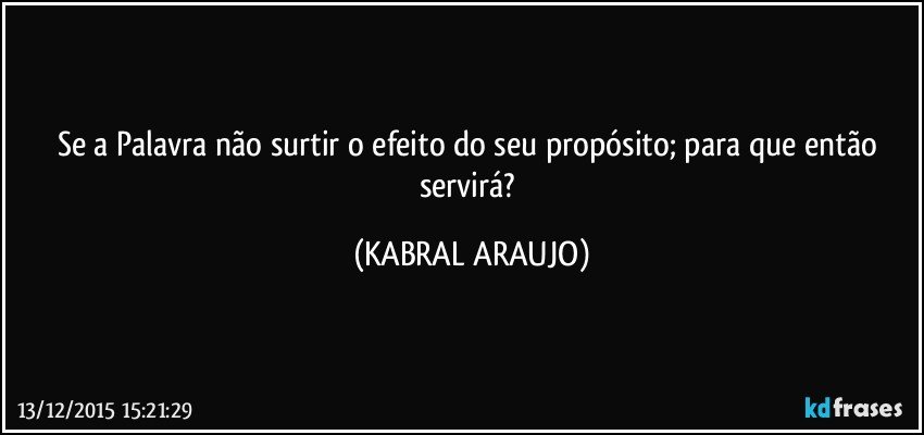 Se a Palavra não surtir o efeito do seu propósito; para que então servirá? (KABRAL ARAUJO)