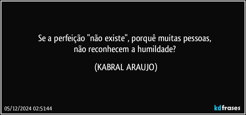 Se a perfeição "não existe", porquê muitas pessoas, 
não reconhecem a humildade? (KABRAL ARAUJO)