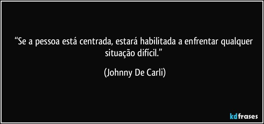 “Se a pessoa está centrada, estará habilitada a enfrentar qualquer situação difícil.” (Johnny De Carli)