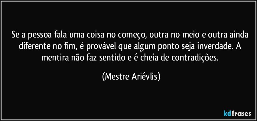 Se a pessoa fala uma coisa no começo, outra no meio e outra ainda diferente no fim, é provável que algum ponto seja inverdade. A mentira não faz sentido e é cheia de contradições. (Mestre Ariévlis)