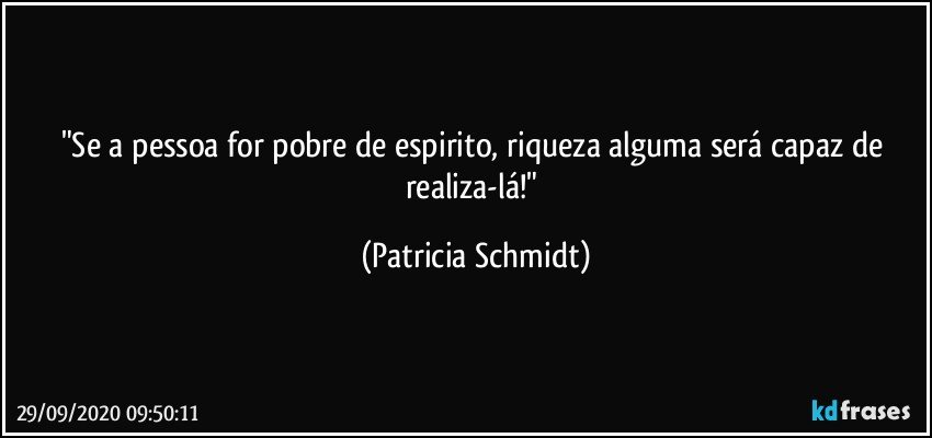 "Se a pessoa for pobre de espirito, riqueza alguma será capaz de realiza-lá!" (Patricia Schmidt)