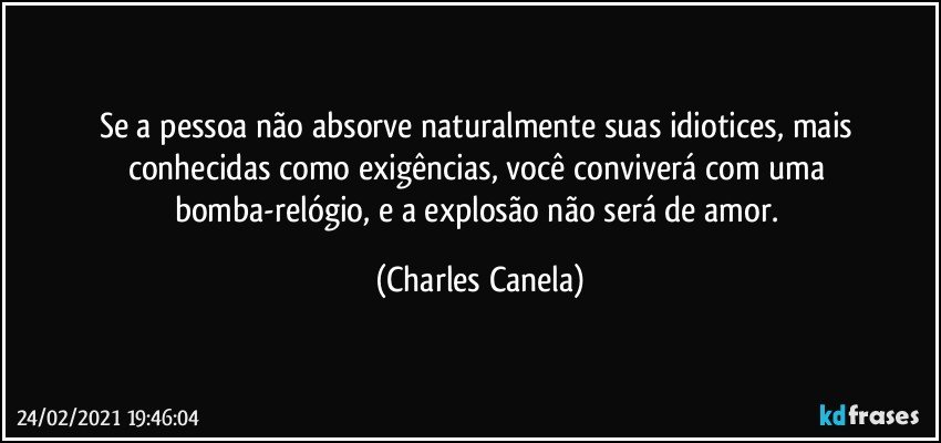 Se a pessoa não absorve naturalmente suas idiotices, mais conhecidas como exigências, você conviverá com uma bomba-relógio, e a explosão não será de amor. (Charles Canela)