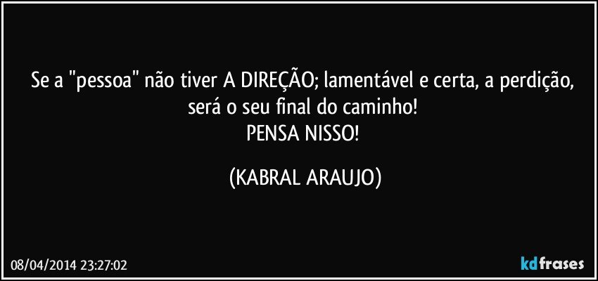 Se a "pessoa" não tiver A DIREÇÃO; lamentável e certa, a perdição, será o seu final do caminho! 
PENSA NISSO! (KABRAL ARAUJO)