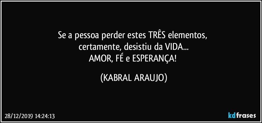 Se a pessoa perder estes TRÊS elementos, 
certamente, desistiu da VIDA...
AMOR, FÉ e ESPERANÇA! (KABRAL ARAUJO)