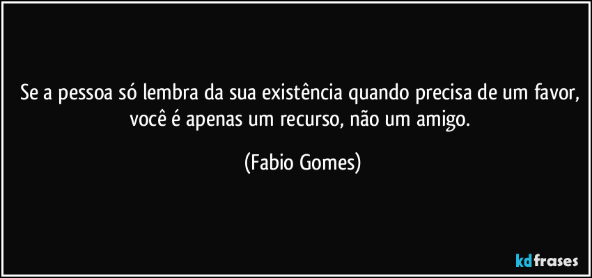 Se a pessoa só lembra da sua existência quando precisa de um favor, você é apenas um recurso, não um amigo. (Fabio Gomes)